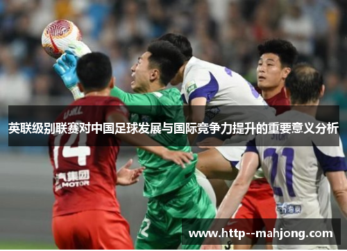 英联级别联赛对中国足球发展与国际竞争力提升的重要意义分析