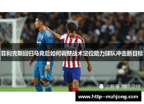 菲利克斯回归马竞后如何调整战术定位助力球队冲击新目标