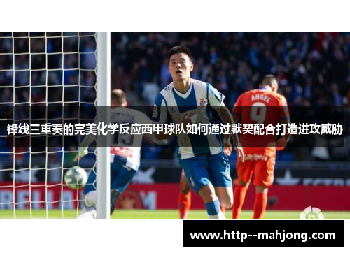 锋线三重奏的完美化学反应西甲球队如何通过默契配合打造进攻威胁