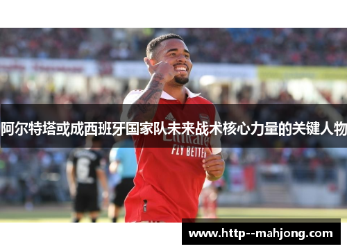 阿尔特塔或成西班牙国家队未来战术核心力量的关键人物 阿尔特塔或成西班牙国家队未来战术核心力量的关键人物