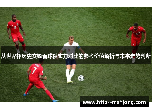 从世界杯历史交锋看球队实力对比的参考价值解析与未来走势判断