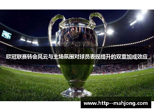 欧冠联赛转会风云与主场氛围对球员表现提升的双重加成效应 欧冠联赛转会风云与主场氛围对球员表现提升的双重加成效应