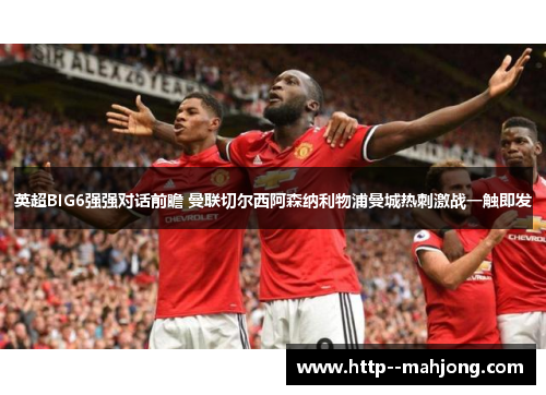 英超BIG6强强对话前瞻 曼联切尔西阿森纳利物浦曼城热刺激战一触即发