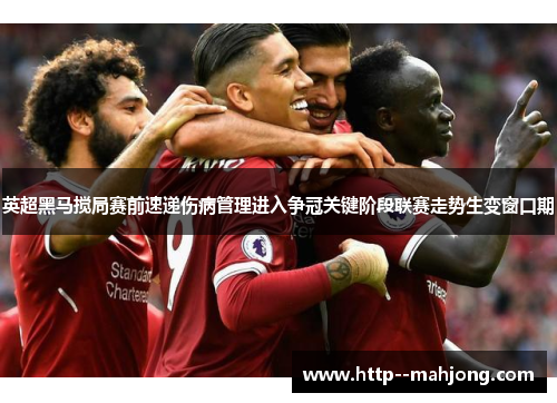 英超黑马搅局赛前速递伤病管理进入争冠关键阶段联赛走势生变窗口期