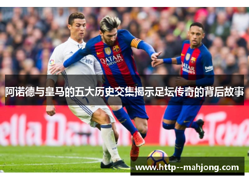 阿诺德与皇马的五大历史交集揭示足坛传奇的背后故事