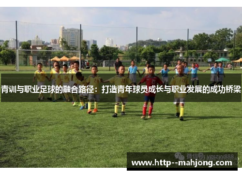青训与职业足球的融合路径：打造青年球员成长与职业发展的成功桥梁