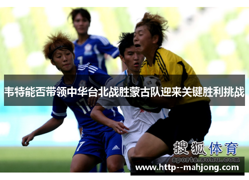 韦特能否带领中华台北战胜蒙古队迎来关键胜利挑战 韦特能否带领中华台北战胜蒙古队迎来关键胜利挑战