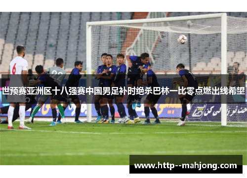世预赛亚洲区十八强赛中国男足补时绝杀巴林一比零点燃出线希望 世预赛亚洲区十八强赛中国男足补时绝杀巴林一比零点燃出线希望