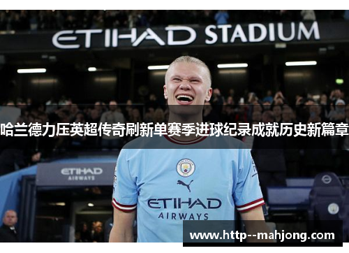 哈兰德力压英超传奇刷新单赛季进球纪录成就历史新篇章