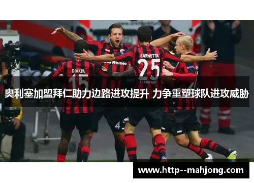 奥利塞加盟拜仁助力边路进攻提升 力争重塑球队进攻威胁 奥利塞加盟拜仁助力边路进攻提升 力争重塑球队进攻威胁