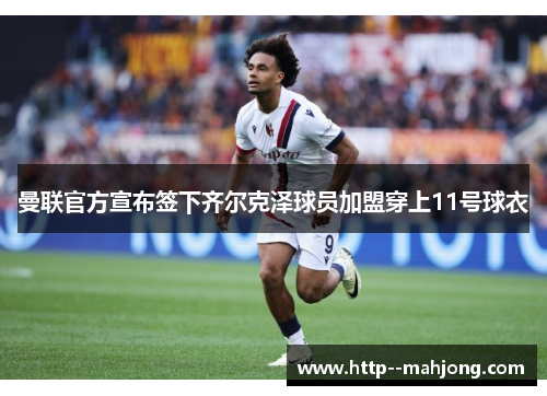 曼联官方宣布签下齐尔克泽球员加盟穿上11号球衣 曼联官方宣布签下齐尔克泽球员加盟穿上11号球衣