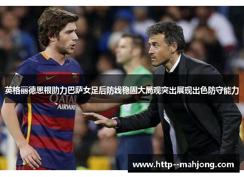 英格丽德恩根助力巴萨女足后防线稳固大局观突出展现出色防守能力