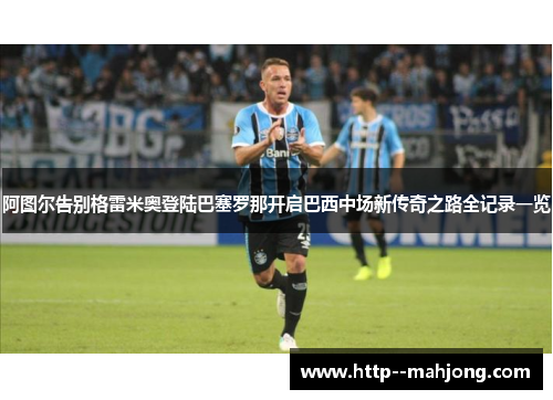 阿图尔告别格雷米奥登陆巴塞罗那开启巴西中场新传奇之路全记录一览