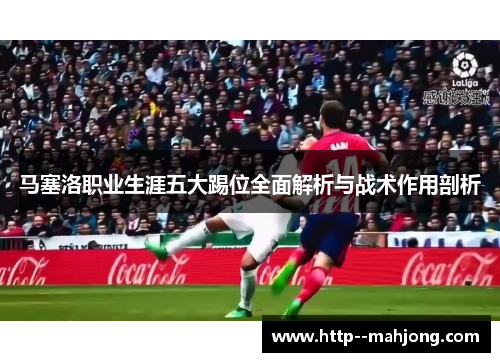 马塞洛职业生涯五大踢位全面解析与战术作用剖析