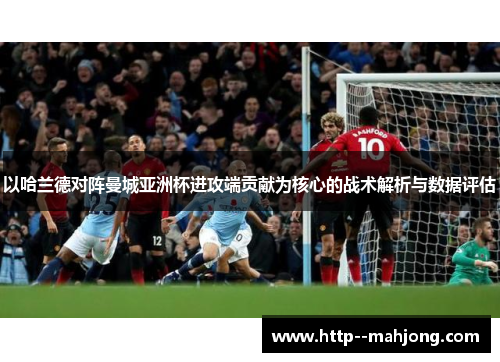 以哈兰德对阵曼城亚洲杯进攻端贡献为核心的战术解析与数据评估